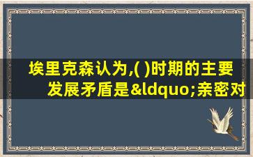 埃里克森认为,( )时期的主要发展矛盾是“亲密对孤独”